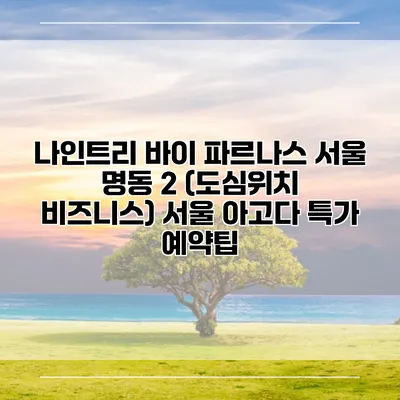 나인트리 바이 파르나스 서울 명동 2 (도심위치 비즈니스) 서울 아고다 특가 예약팁
