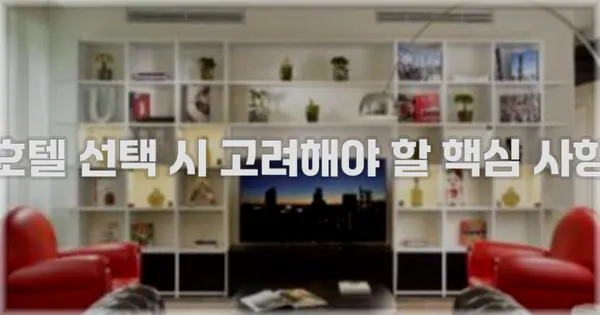 호텔 선택 시 고려해야 할 핵심 사항